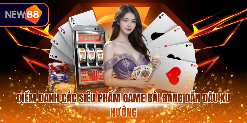 Điểm danh các siêu phẩm game bài đang dẫn đầu xu hướng