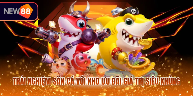 Trải nghiệm săn cá với kho ưu đãi giá trị siêu khủng